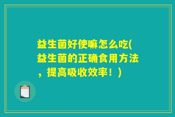 益生菌好使嘛怎么吃(益生菌的正确食用方法,提高吸收效率!) 益生菌好使嘛怎么吃(益生菌的正确食用方法,提高吸收效率!)