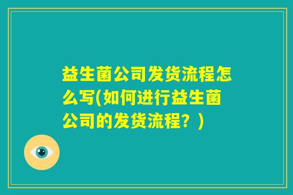 益生菌公司发货流程怎么写(如何进行益生菌公司的发货流程?) 益生菌公司发货流程怎么写(如何进行益生菌公司的发货流程?)