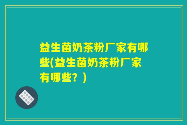 益生菌奶茶粉厂家有哪些(益生菌奶茶粉厂家有哪些？)