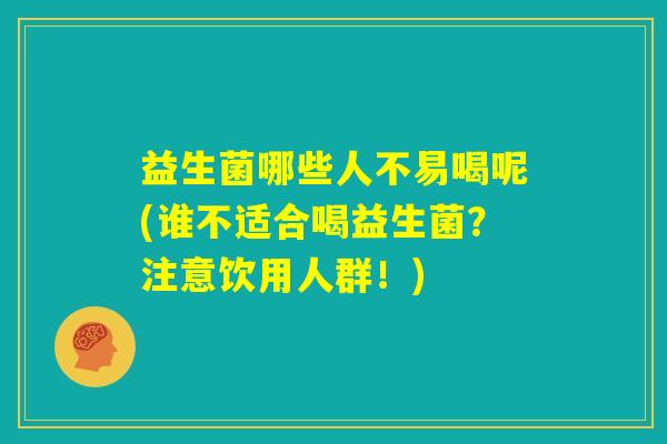 益生菌哪些人不易喝呢(谁不适合喝益生菌？注意饮用人群！)