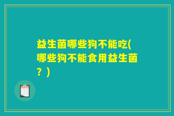 益生菌哪些狗不能吃(哪些狗不能食用益生菌？)