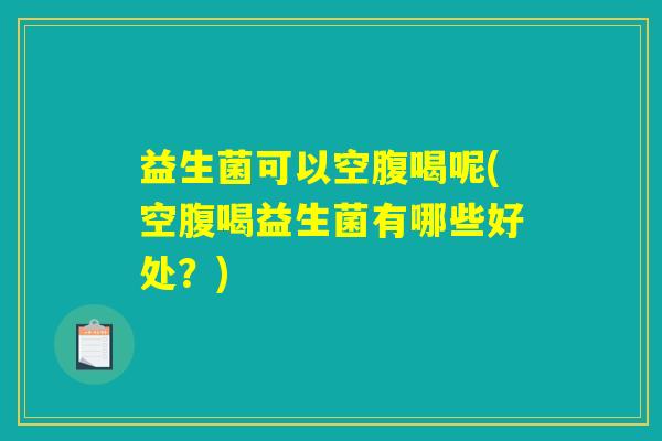 益生菌可以空腹喝呢(空腹喝益生菌有哪些好处？)