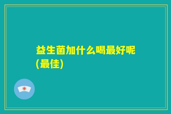 益生菌加什么喝最好呢(最佳)