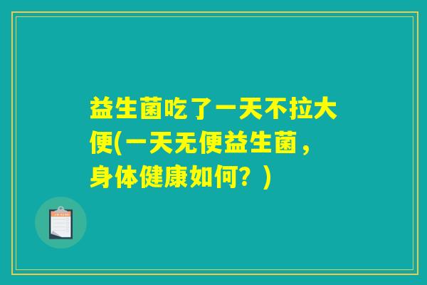 益生菌吃了一天不拉大便(一天无便益生菌，身体健康如何？)
