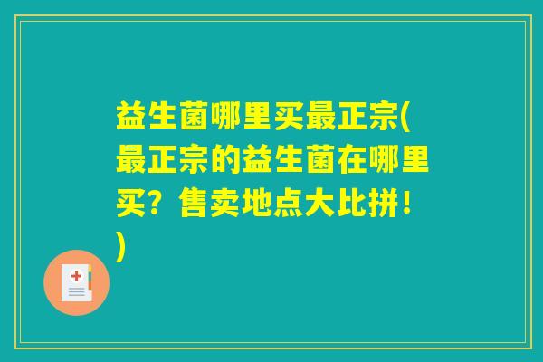 益生菌哪里买最正宗(最正宗的益生菌在哪里买？售卖地点大比拼！)