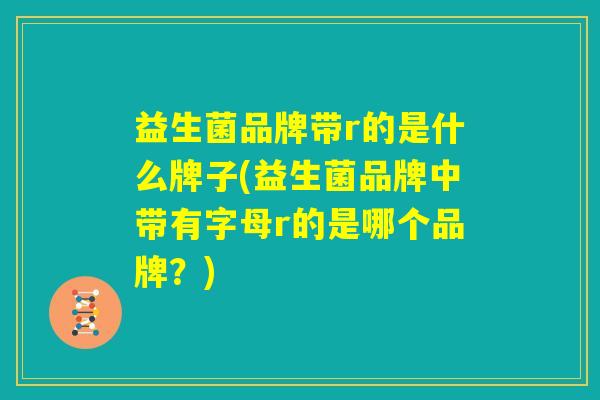 益生菌品牌带r的是什么牌子(益生菌品牌中带有字母r的是哪个品牌？)