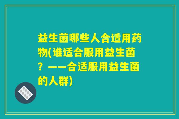 益生菌哪些人合适用药物(谁适合服用益生菌？——合适服用益生菌的人群)