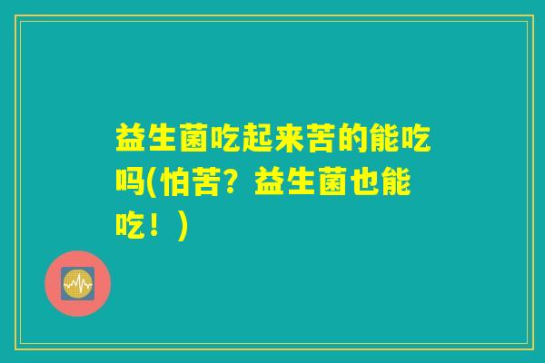 益生菌吃起来苦的能吃吗(怕苦？益生菌也能吃！)