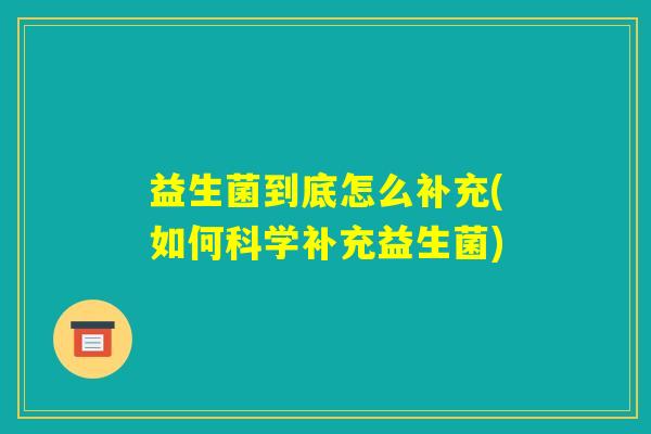 益生菌到底怎么补充(如何科学补充益生菌) 益生菌到底怎么补充(如何科学补充益生菌)