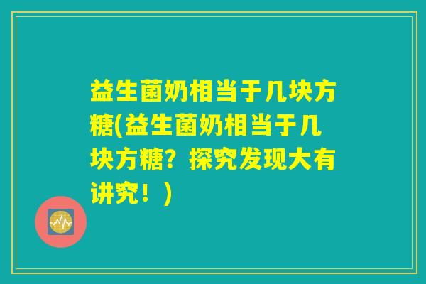 益生菌奶相当于几块方糖(益生菌奶相当于几块方糖？探究发现大有讲究！)
