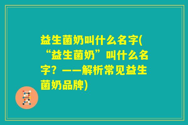 益生菌奶叫什么名字(“益生菌奶”叫什么名字？——解析常见益生菌奶品牌)