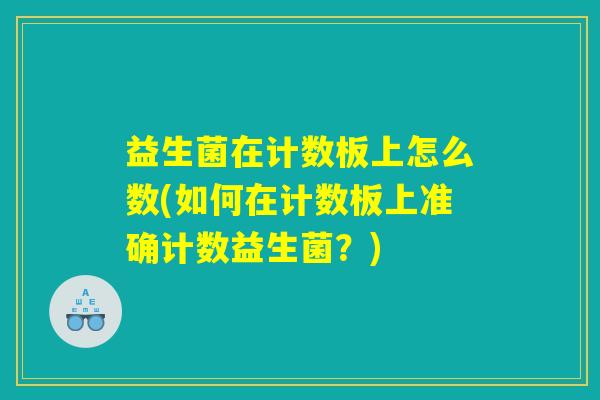益生菌在计数板上怎么数(如何在计数板上准确计数益生菌?) 益生菌在计数板上怎么数(如何在计数板上准确计数益生菌?)