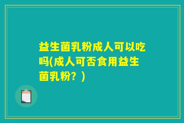 益生菌乳粉成人可以吃吗(成人可否食用益生菌乳粉？)