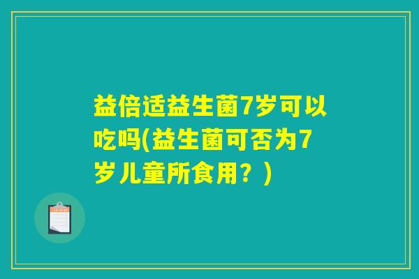 益倍适益生菌7岁可以吃吗(益生菌可否为7岁儿童所食用？)