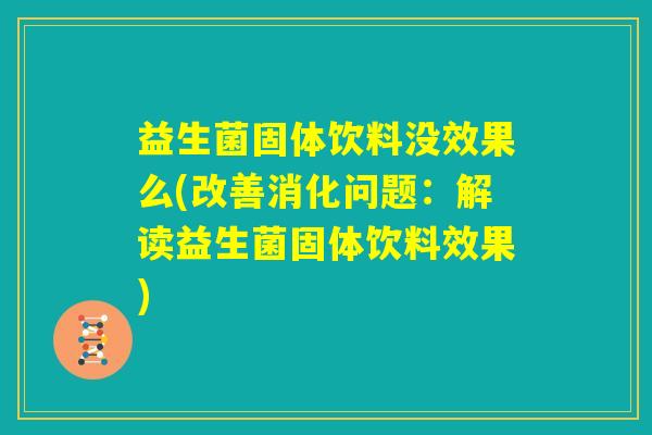 益生菌固体饮料没效果么(改善消化问题：解读益生菌固体饮料效果)