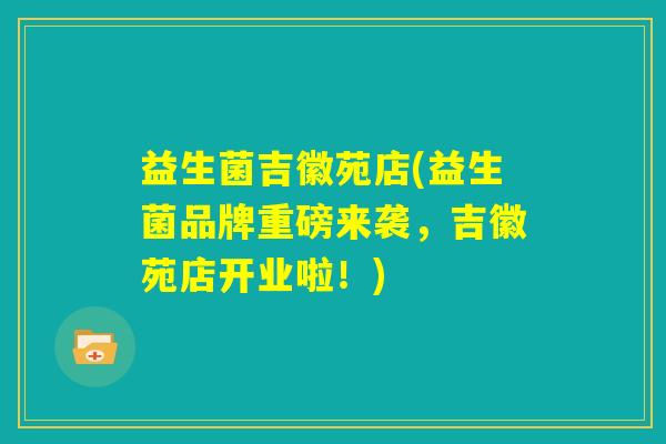 益生菌吉徽苑店(益生菌品牌重磅来袭，吉徽苑店开业啦！)