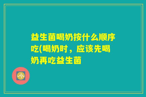 益生菌喝奶按什么顺序吃(喝奶时，应该先喝奶再吃益生菌