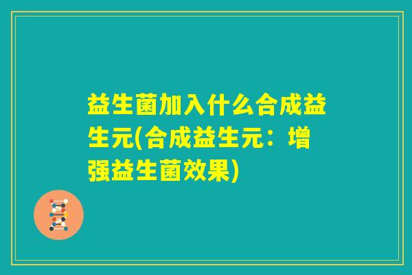 益生菌加入什么合成益生元(合成益生元：增强益生菌效果)