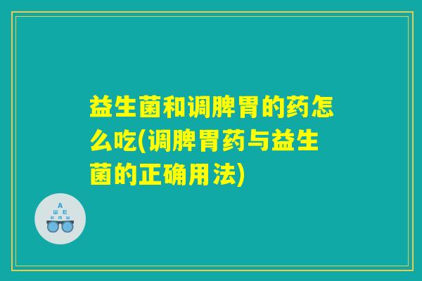 益生菌和调脾胃的药怎么吃(调脾胃药与益生菌的正确用法)
