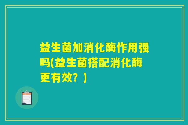 益生菌加消化酶作用强吗(益生菌搭配消化酶更有效？)