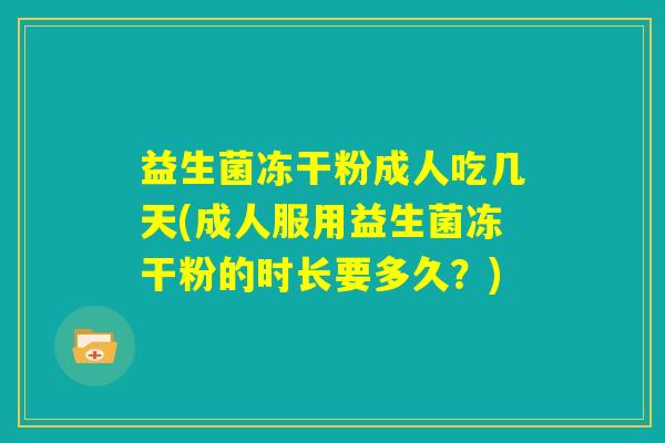 益生菌冻干粉成人吃几天(成人服用益生菌冻干粉的时长要多久？)