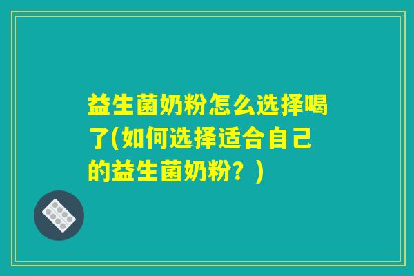 益生菌奶粉怎么选择喝了(如何选择适合自己的益生菌奶粉?) 益生菌奶粉怎么选择喝了(如何选择适合自己的益生菌奶粉?)