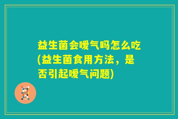 益生菌会嗳气吗怎么吃(益生菌食用方法，是否引起嗳气问题)