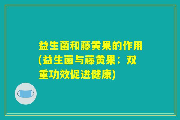 益生菌和藤黄果的作用(益生菌与藤黄果：双重功效促进健康)