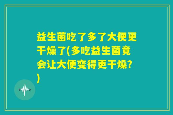 益生菌吃了多了大便更干燥了(多吃益生菌竟会让大便变得更干燥？)