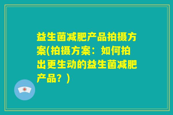 益生菌减肥产品拍摄方案(拍摄方案：如何拍出更生动的益生菌减肥产品？)