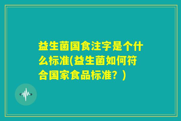 益生菌国食注字是个什么标准(益生菌如何符合国家食品标准？)
