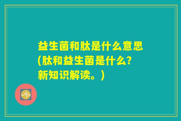 益生菌和肽是什么意思(肽和益生菌是什么？新知识解读。)