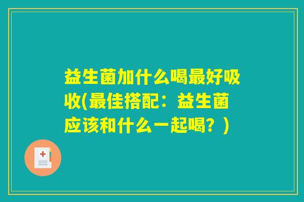 益生菌加什么喝最好吸收(最佳搭配:益生菌应该和什么一起喝?) 益生菌加什么喝最好吸收(最佳搭配:益生菌应该和什么一起喝?)