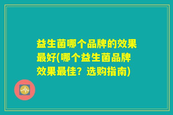 益生菌哪个品牌的效果最好(哪个益生菌品牌效果最佳?选购指南) 益生菌哪个品牌的效果最好(哪个益生菌品牌效果最佳?选购指南)