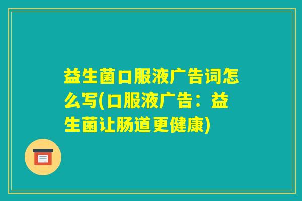 益生菌口服液广告词怎么写(口服液广告:益生菌让肠道更健康) 益生菌口服液广告词怎么写(口服液广告:益生菌让肠道更健康)