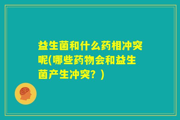 益生菌和什么药相冲突呢(哪些药物会和益生菌产生冲突？)