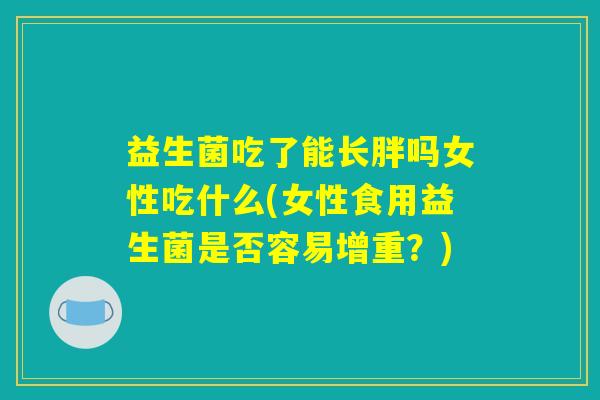益生菌吃了能长胖吗女性吃什么(女性食用益生菌是否容易增重?) 益生菌吃了能长胖吗女性吃什么(女性食用益生菌是否容易增重?)