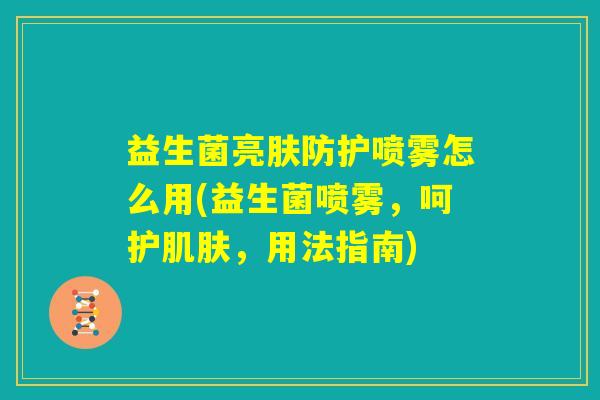 益生菌亮肤防护喷雾怎么用(益生菌喷雾，呵护肌肤，用法指南)
