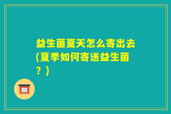益生菌夏天怎么寄出去(夏季如何寄送益生菌?) 益生菌夏天怎么寄出去(夏季如何寄送益生菌?)