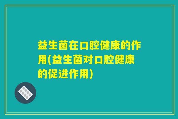 益生菌在口腔健康的作用(益生菌对口腔健康的促进作用) 益生菌在口腔健康的作用(益生菌对口腔健康的促进作用)