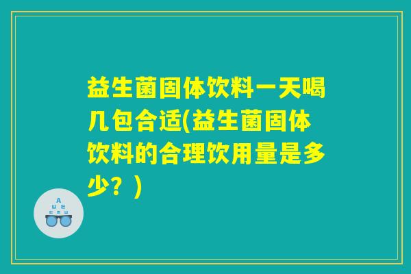 益生菌固体饮料一天喝几包合适(益生菌固体饮料的合理饮用量是多少？)