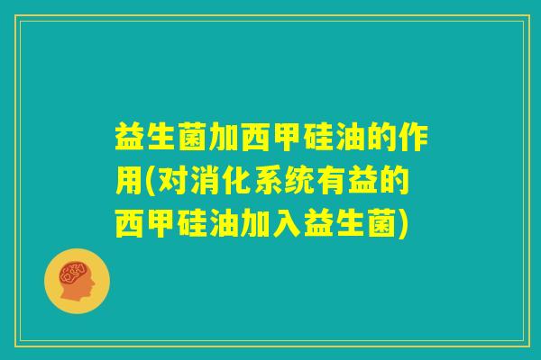 益生菌加西甲硅油的作用(对消化系统有益的西甲硅油加入益生菌)