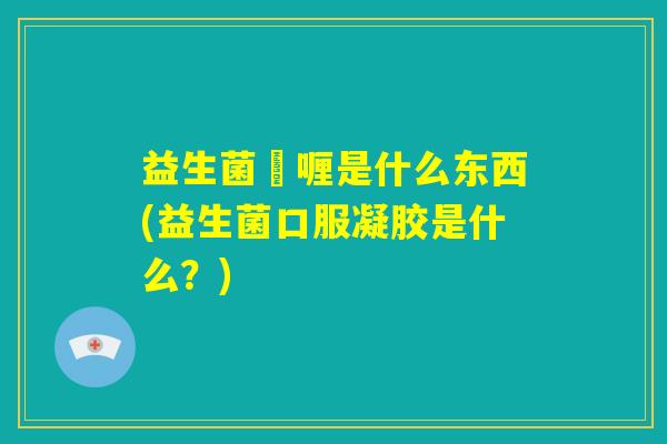 益生菌啫喱是什么东西(益生菌口服凝胶是什么？)