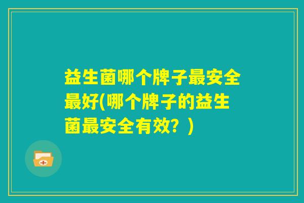 益生菌哪个牌子最安全最好(哪个牌子的益生菌最安全有效？)