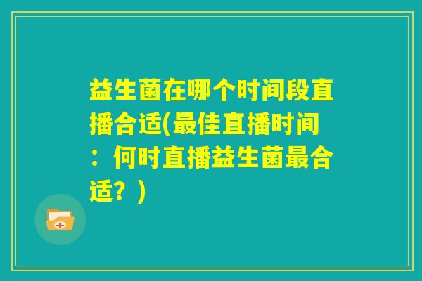 益生菌在哪个时间段直播合适(最佳直播时间：何时直播益生菌最合适？)