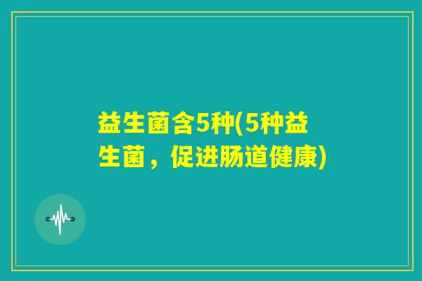 益生菌含5种(5种益生菌，促进肠道健康)