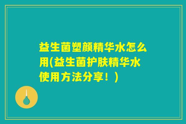 益生菌塑颜精华水怎么用(益生菌护肤精华水使用方法分享！)