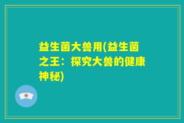 益生菌大兽用(益生菌之王：探究大兽的健康神秘)