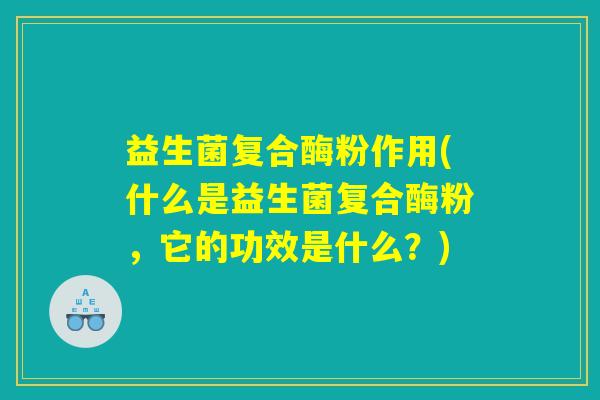益生菌复合酶粉作用(什么是益生菌复合酶粉，它的功效是什么？)