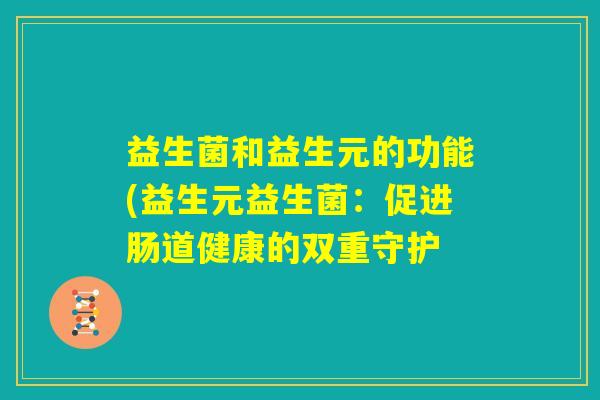 益生菌和益生元的功能(益生元益生菌：促进肠道健康的双重守护